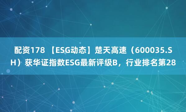 配资178 【ESG动态】楚天高速（600035.SH）获华证指数ESG最新评级B，行业排名第28