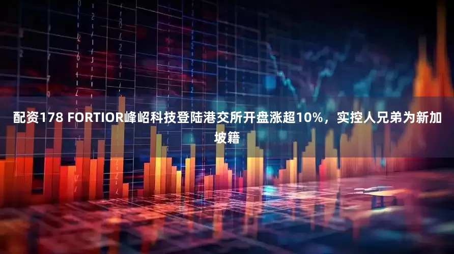 配资178 FORTIOR峰岹科技登陆港交所开盘涨超10%,实控人兄弟为新加坡籍