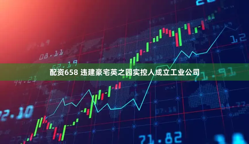 配资658 违建豪宅英之园实控人成立工业公司
