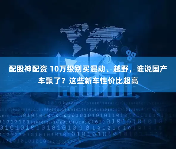 配股神配资 10万级别买混动、越野,谁说国产车飘了?这些新车性价比超高