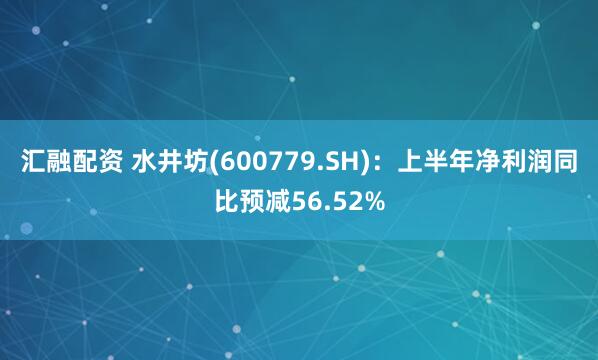 汇融配资 水井坊(600779.SH)：上半年净利润同比预减56.52%