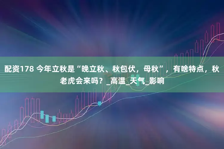 配资178 今年立秋是“晚立秋、秋包伏，母秋”，有啥特点，秋老虎会来吗？_高温_天气_影响