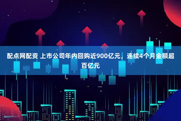 配点网配资 上市公司年内回购近900亿元，连续4个月金额超百亿元