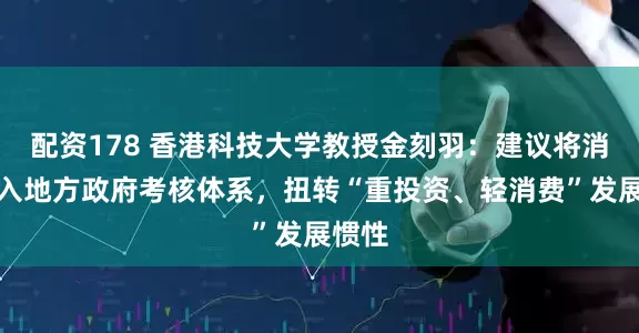 配资178 香港科技大学教授金刻羽：建议将消费纳入地方政府考核体系，扭转“重投资、轻消费”发展惯性