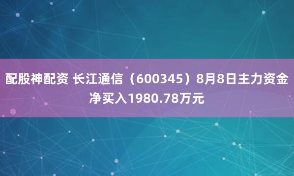 配股神配资 长江通信（600345）8月8日主力资金净买入1980.78万元