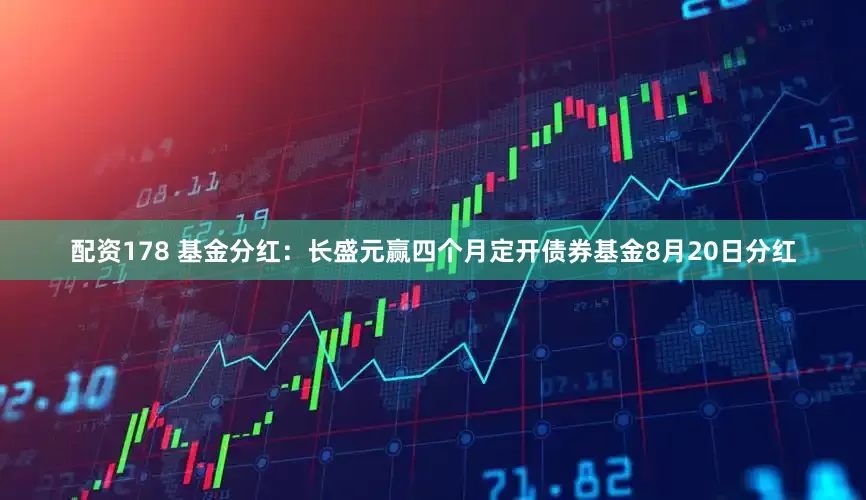 配资178 基金分红：长盛元赢四个月定开债券基金8月20日分红