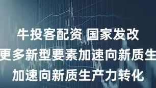 牛投客配资 国家发改委：推动更多新型要素加速向新质生产力转化
