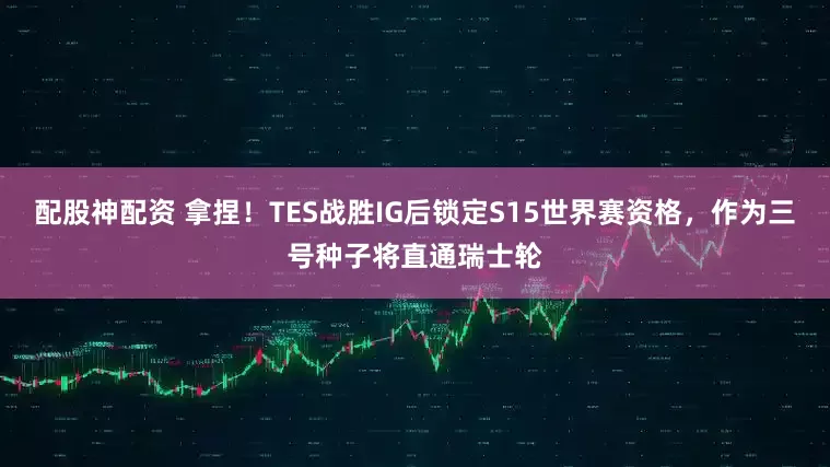 配股神配资 拿捏！TES战胜IG后锁定S15世界赛资格，作为三号种子将直通瑞士轮