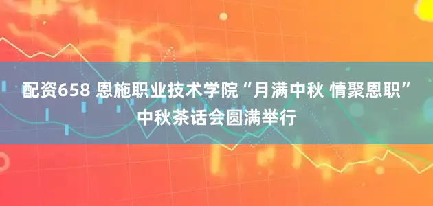 配资658 恩施职业技术学院“月满中秋 情聚恩职”中秋茶话会圆满举行