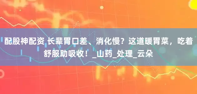 配股神配资 长辈胃口差、消化慢？这道暖胃菜，吃着舒服助吸收！_山药_处理_云朵