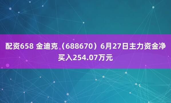 配资658 金迪克（688670）6月27日主力资金净买入254.07万元