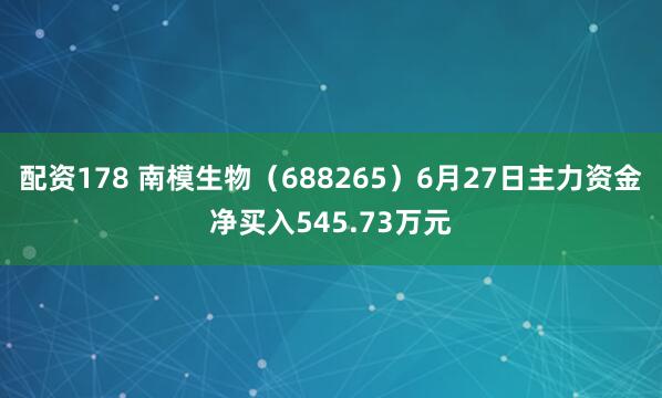 配资178 南模生物(688265)6月27日主力资金净买入545.73万元